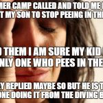 Summer camp problems | SUMMER CAMP CALLED AND TOLD ME I NEED TO GET MY SON TO STOP PEEING IN THE POOL I TOLD THEM I AM SURE MY KID ISN'T THE ONLY ONE WHO PEES IN T | image tagged in memes,first world problems | made w/ Imgflip meme maker