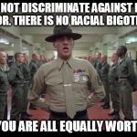 oldie but goodie (paraphrasing what he actually said in the movie) | WE DO NOT DISCRIMINATE AGAINST PEOPLE OF COLOR. THERE IS NO RACIAL BIGOTRY HERE. HERE, YOU ARE ALL EQUALLY WORTHLESS. | image tagged in full metal jacket,equally worthless,bigotry,racism,military humor | made w/ Imgflip meme maker