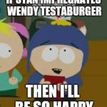 south park happy | IF STAN IMPREGNATES WENDY TESTABURGER; THEN I'LL BE SO HAPPY | image tagged in south park happy | made w/ Imgflip meme maker