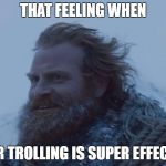 Tormund | THAT FEELING WHEN; YOUR TROLLING IS SUPER EFFECTIVE | image tagged in tormund | made w/ Imgflip meme maker