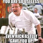 Gordon Ramsay | YOU ARE SO USELESS; EVEN RICK ASTLEY GAVE YOU UP! | image tagged in gordon ramsay,kitchen nightmares,rick astley,never gonna give you up,useless | made w/ Imgflip meme maker