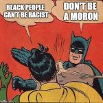 So you're saying a group of people are incapable of doing something because of their skin color? Isn't that also racist? | BLACK PEOPLE CAN'T BE RACIST DON'T BE A MORON | image tagged in memes,batman slapping robin | made w/ Imgflip meme maker