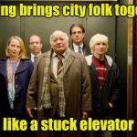 Getting to know your neighbors | Nothing brings city folk together; like a stuck elevator | image tagged in elevator,memes,neighbors | made w/ Imgflip meme maker