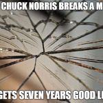 Broken mirror | WHEN CHUCK NORRIS BREAKS A MIRROR; HE GETS SEVEN YEARS GOOD LUCK | image tagged in broken mirror | made w/ Imgflip meme maker