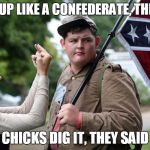 Dress up like a Confederate | DRESS UP LIKE A CONFEDERATE, THEY SAID; CHICKS DIG IT, THEY SAID | image tagged in dress up like a confederate | made w/ Imgflip meme maker