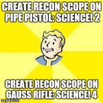 FALLOUT 3 | CREATE RECON SCOPE ON PIPE PISTOL: SCIENCE! 2 CREATE RECON SCOPE ON GAUSS RIFLE: SCIENCE! 4 | image tagged in fallout 3 | made w/ Imgflip meme maker