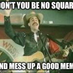 country song borat | DON'T YOU BE NO SQUARE; AND MESS UP A GOOD MEME | image tagged in country song borat | made w/ Imgflip meme maker