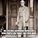 General Lee | SOMEONE NEED TELL THESE FASCIST DEMOCRAT THUGS; NO STATUES ANYWHERE REPRESENT WHO PEOPLE ARE TODAY. NOT EVEN MINE. THAT EXCUSE THEY USE IS AS WEAK AS YANKEE MOONSHINE | image tagged in general lee | made w/ Imgflip meme maker