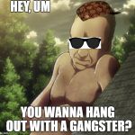 attack on titan and chill | HEY, UM; YOU WANNA HANG OUT WITH A GANGSTER? | image tagged in attack on titan and chill,scumbag | made w/ Imgflip meme maker