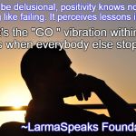 LarmaSpeaks Foundation | Don't be delusional, positivity knows no such a thing like failing. It perceives lessons instead. It's the "GO " vibration within us when everybody else stops. ~LarmaSpeaks Foundation~ | image tagged in larmaspeaks foundation | made w/ Imgflip meme maker