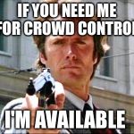 Dirty harry | IF YOU NEED ME FOR CROWD CONTROL; I'M AVAILABLE | image tagged in dirty harry | made w/ Imgflip meme maker