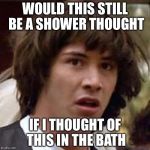 Conspiracy Keanu Meme | WOULD THIS STILL BE A SHOWER THOUGHT IF I THOUGHT OF THIS IN THE BATH | image tagged in memes,conspiracy keanu | made w/ Imgflip meme maker