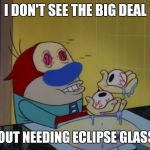 Who needs eclipse glasses... | I DON'T SEE THE BIG DEAL; ABOUT NEEDING ECLIPSE GLASSES | image tagged in eyes,memes,eclipse,funny,ren and stimpy | made w/ Imgflip meme maker