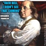 Benjamin Franklin | "TACO BELL, I DIDN'T SEE THAT COMING"; BENJAMIN FRANKLIN | image tagged in benjamin franklin | made w/ Imgflip meme maker