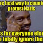 Protesters get their motivation from the reactions of others. Denie them of their reward.  | The best way to counter protest Nazis is for everyone else to totally ignore them | image tagged in smart black guy,memes,nazis,protest | made w/ Imgflip meme maker