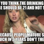 Lauren Francesca | YOU THINK THE DRINKING AGE SHOULD BE 21 AND NOT 18? BECAUSE PEOPLE MATURE SO MUCH IN 3 YEARS DON'T THEY? | image tagged in lauren francesca | made w/ Imgflip meme maker