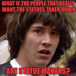 Conspiracy Keanu Meme | WHAT IF THE PEOPLE THAT REALLY WANT THE STATUES TAKEN DOWN ARE STATUE MAKERS? | image tagged in memes,conspiracy keanu | made w/ Imgflip meme maker