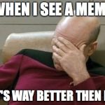 Captain Picard Facepalm Meme | WHEN I SEE A MEME THAT'S WAY BETTER THEN MINE | image tagged in memes,captain picard facepalm | made w/ Imgflip meme maker