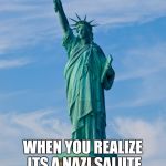 statue of liberty | WHEN YOU REALIZE ITS A NAZI SALUTE WITH A TIKI TORCH | image tagged in statue of liberty | made w/ Imgflip meme maker