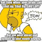 Foot in mouth | That time when your brain said, "shut up, Shut Up, SHUT UP!"; ...But you went ahead and opened up your mouth anyway. | image tagged in homer doh,oops | made w/ Imgflip meme maker