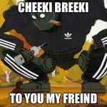 ANU CHEEKI BREEKI I V DAMEKE | CHEEKI BREEKI; TO YOU MY FREIND | image tagged in anu cheeki breeki i v dameke | made w/ Imgflip meme maker
