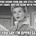 June Cleaver | YOU FEAR LOSING YOUR JOB, ARE STILL PAYING STUDENT LOANS, AND LIVE ALONE WITH YOUR CAT; AND YOU SAY I'M OPPRESSED? | image tagged in june cleaver,feminism,oppression | made w/ Imgflip meme maker
