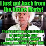 Let's keep this thing going far into the future! | I just got back from the future Marty! They're tearing down statues of anyone who ever used fossil fuels, WASN'T a vegan, and HASN'T been LGBT! | image tagged in doc brown,statues,fossil fuel,vegan,lgbtq | made w/ Imgflip meme maker