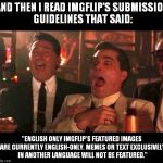 I hate seeing memes in other languages that are FEATURED while I'm sitting here waiting for my meme to get featured! | AND THEN I READ IMGFLIP'S SUBMISSION GUIDELINES THAT SAID:; "ENGLISH ONLY IMGFLIP'S FEATURED IMAGES ARE CURRENTLY ENGLISH-ONLY. MEMES OR TEXT EXCLUSIVELY IN ANOTHER LANGUAGE WILL NOT BE FEATURED." | image tagged in goodfellas laughing,imgflip,english only | made w/ Imgflip meme maker