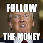 follow the money | FOLLOW; THE MONEY | image tagged in trump,donaldtrump | made w/ Imgflip meme maker