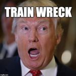 train wreck | TRAIN WRECK | image tagged in trump,trumptrain,donaldtrump | made w/ Imgflip meme maker