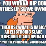 I have no time for robophobes, robots are people too. | SO, YOU WANNA RIP DOWN STATUES OF SLAVE OWNERS; BUT THEN USE WHAT IS BASICALLY AN ELECTRONIC SLAVE TO RECORD IT AND UPLOAD IT; ITS 2017 SET THE PHONES FREE. YOU ROBO-RACISTS | image tagged in inverted fry bl4h,memes,funny memes,statues,liberal logic,set the phones free | made w/ Imgflip meme maker