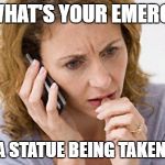 call 911 | 911: WHAT'S YOUR EMERGENCY; I SAW A STATUE BEING TAKEN DOWN | image tagged in call 911 | made w/ Imgflip meme maker