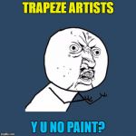 You'd think they would :) | TRAPEZE ARTISTS; Y U NO PAINT? | image tagged in y u no fix me,memes,trapeze artists,circus,paint | made w/ Imgflip meme maker