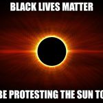 Eclipse | BLACK LIVES MATTER; WILL BE PROTESTING THE SUN TODAY.... | image tagged in eclipse | made w/ Imgflip meme maker