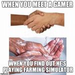 washing hands | WHEN YOU MEET A GAMER; WHEN YOU FIND OUT HE'S PLAYING FARMING SIMULATOR | image tagged in washing hands | made w/ Imgflip meme maker