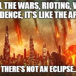 Apocalypse  | WITH ALL THE WARS, RIOTING, VIOLENCE AND DECADENCE, IT'S LIKE THE APOCALYPSE; AS LONG AS THERE'S NOT AN ECLIPSE...OH NOOOO! | image tagged in apocalypse | made w/ Imgflip meme maker