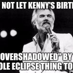 Kenny rogers | LET'S NOT LET KENNY'S BIRTHDAY; BE "OVERSHADOWED" BY THE WHOLE ECLIPSE THING TODAY! | image tagged in kenny rogers | made w/ Imgflip meme maker