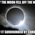 total eclipse | TODAY THE MOON FELL OFF THE WAGON; I SAW IT SURROUNDED BY CORONAS ! | image tagged in total eclipse | made w/ Imgflip meme maker