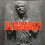 Han Solo Frozen Carbonite | YET ANOTHER STATUE OF A REBEL GENERAL... | image tagged in han solo frozen carbonite | made w/ Imgflip meme maker