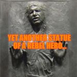 Han Solo Frozen Carbonite | YET ANOTHER STATUE OF A REBEL HERO... | image tagged in han solo frozen carbonite | made w/ Imgflip meme maker