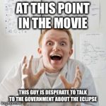 Overly Excited Scientist | AT THIS POINT IN THE MOVIE; THIS GUY IS DESPERATE TO TALK TO THE GOVERNMENT ABOUT THE ECLIPSE | image tagged in overly excited scientist | made w/ Imgflip meme maker
