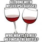 Red Wine Glasses | ALL DONE WITH MY ECLIPSE GLASSES; WHO WANTS TO HELP ME FINISH THE BOTTLE? | image tagged in red wine glasses | made w/ Imgflip meme maker