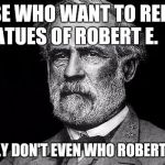 Robert E. Lee | THOSE WHO WANT TO REMOVE STATUES OF ROBERT E.  LEE; PROBABLY DON'T EVEN WHO ROBERT E. LEE IS! | image tagged in robert e lee | made w/ Imgflip meme maker