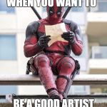 Deadpool | WHEN YOU WANT TO; BE A GOOD ARTIST | image tagged in deadpool | made w/ Imgflip meme maker