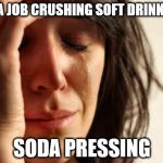 First World Problems Meme | I HAD A JOB CRUSHING SOFT DRINK CANS. SODA PRESSING | image tagged in memes,first world problems | made w/ Imgflip meme maker