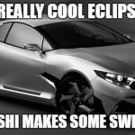 Oh yeah, and it got kinda dark today. Weird. | I SAW A REALLY COOL ECLIPSE TODAY! MITSUBISHI MAKES SOME SWEET CARS! | image tagged in eclipse,memes | made w/ Imgflip meme maker