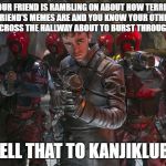 Tell That To Kanjiklub | WHEN YOUR FRIEND IS RAMBLING ON ABOUT HOW TERRIBLE YOUR OTHER FRIEND'S MEMES ARE AND YOU KNOW YOUR OTHER FRIEND IS LISTENING ACROSS THE HALLWAY ABOUT TO BURST THROUGH THE DOORWAY; "TELL THAT TO KANJIKLUB!" | image tagged in tell that to kanjiklub | made w/ Imgflip meme maker