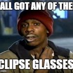 Yall got any of that | Y'ALL GOT ANY OF THEM; ECLIPSE GLASSES? | image tagged in yall got any of that | made w/ Imgflip meme maker