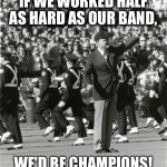 Woody Hayes and TBDBITL | IF WE WORKED HALF AS HARD AS OUR BAND, WE'D BE CHAMPIONS! | image tagged in woody hayes and tbdbitl | made w/ Imgflip meme maker
