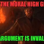 When Some Self Righteous Douche Wants To Argue | I HAVE THE MORAL HIGH GROUND; YOUR ARGUMENT IS INVALID BRO | image tagged in obi wan high ground | made w/ Imgflip meme maker